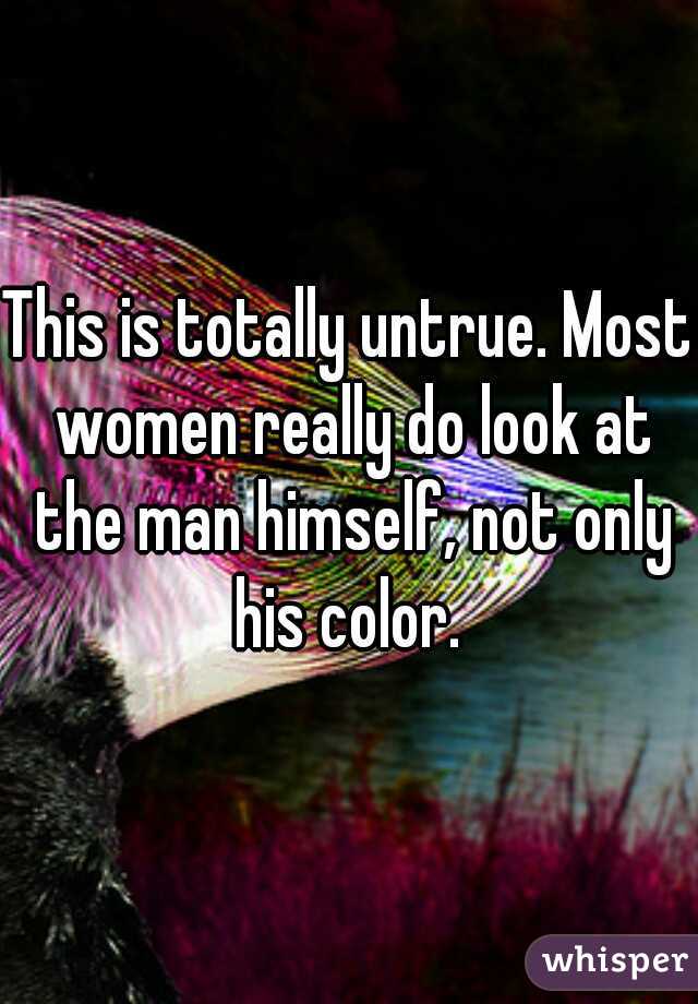 This is totally untrue. Most women really do look at the man himself, not only his color. 