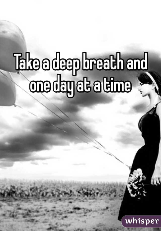 Take a deep breath and one day at a time