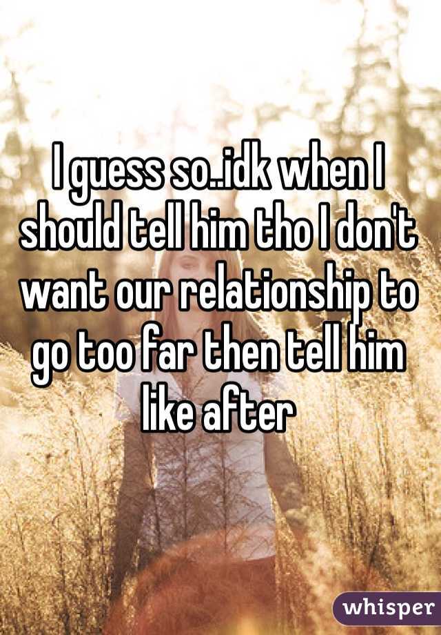 I guess so..idk when I should tell him tho I don't want our relationship to go too far then tell him like after