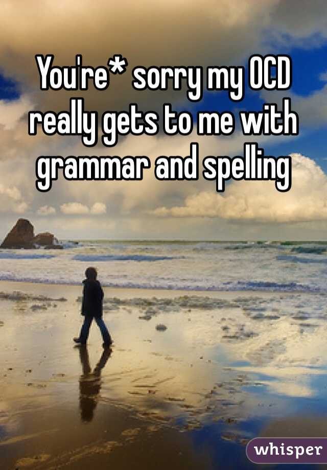 You're* sorry my OCD really gets to me with grammar and spelling