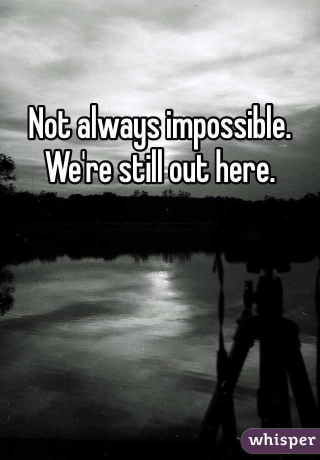 Not always impossible. 
We're still out here. 
