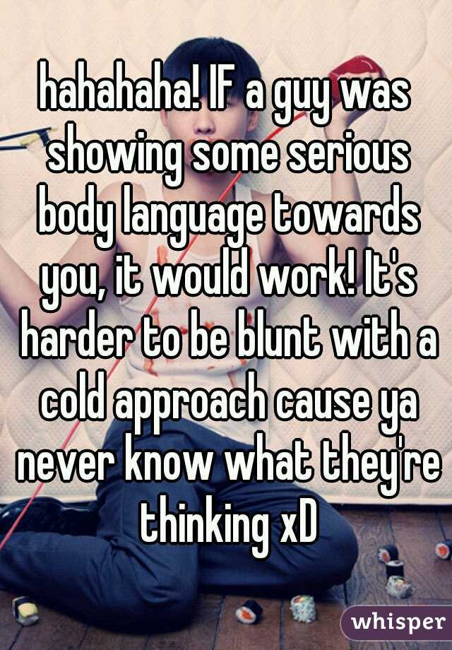 hahahaha! IF a guy was showing some serious body language towards you, it would work! It's harder to be blunt with a cold approach cause ya never know what they're thinking xD