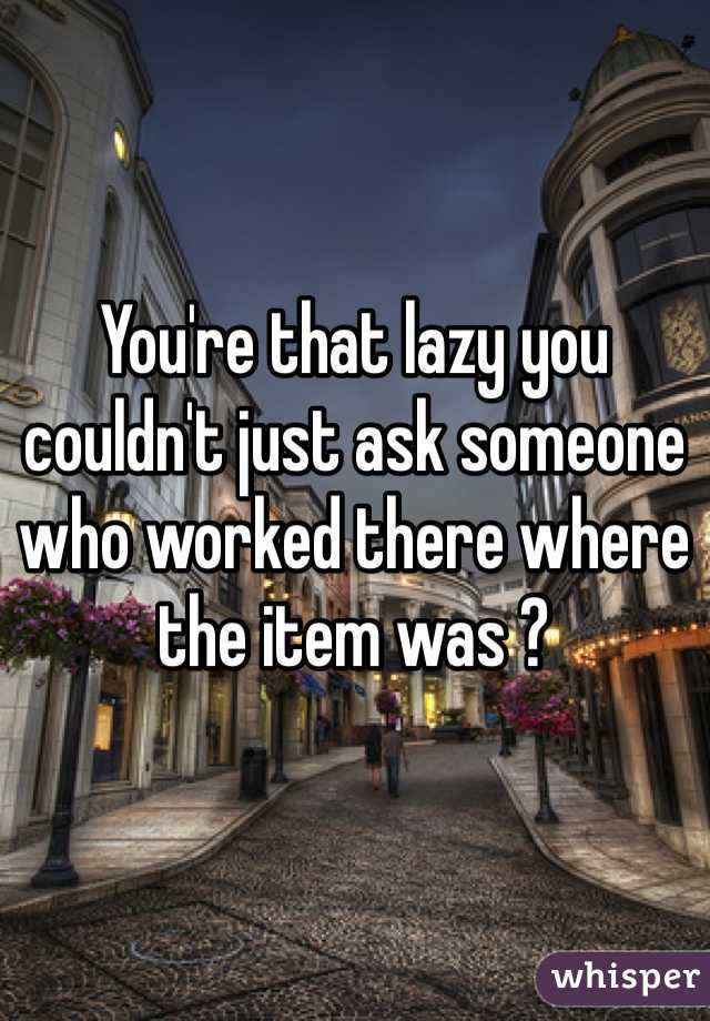 You're that lazy you couldn't just ask someone who worked there where the item was ? 