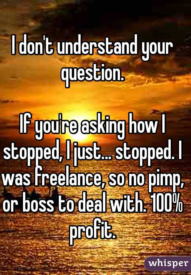 I don't understand your question.

If you're asking how I stopped, I just... stopped. I was freelance, so no pimp,  or boss to deal with. 100% profit.