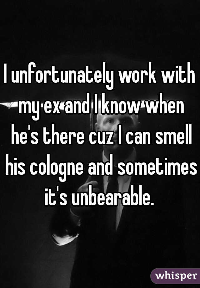 I unfortunately work with my ex and I know when he's there cuz I can smell his cologne and sometimes it's unbearable. 