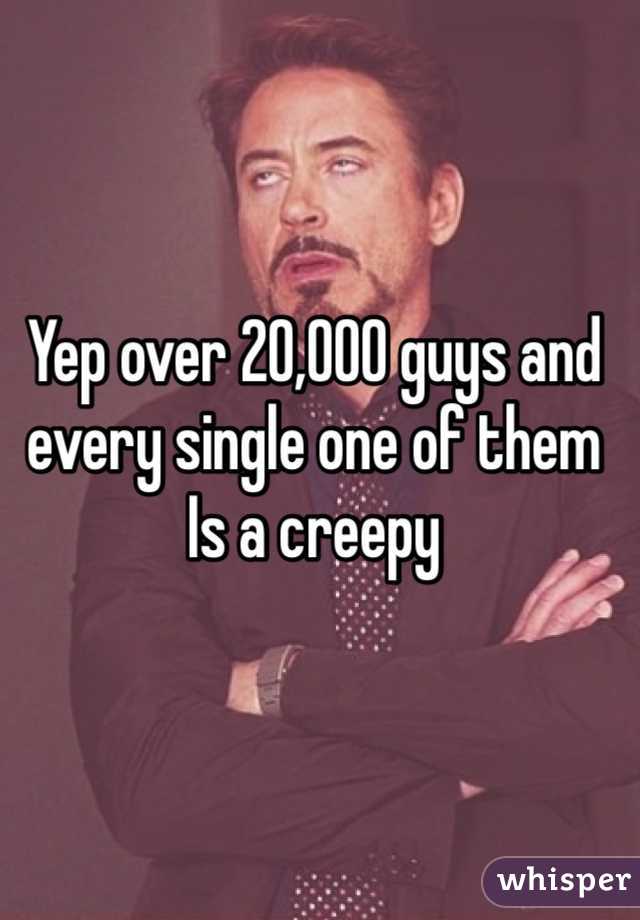 Yep over 20,000 guys and every single one of them Is a creepy