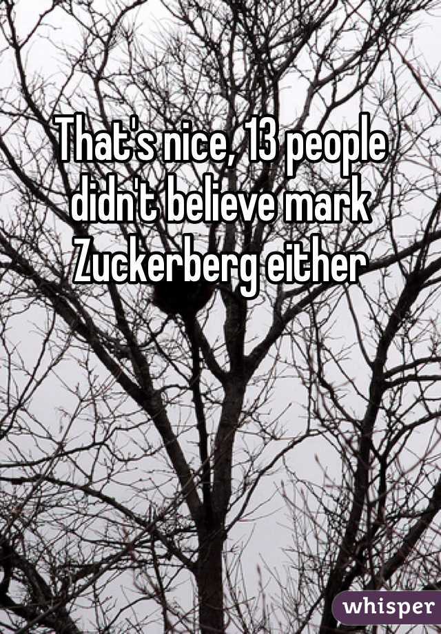 That's nice, 13 people didn't believe mark Zuckerberg either 