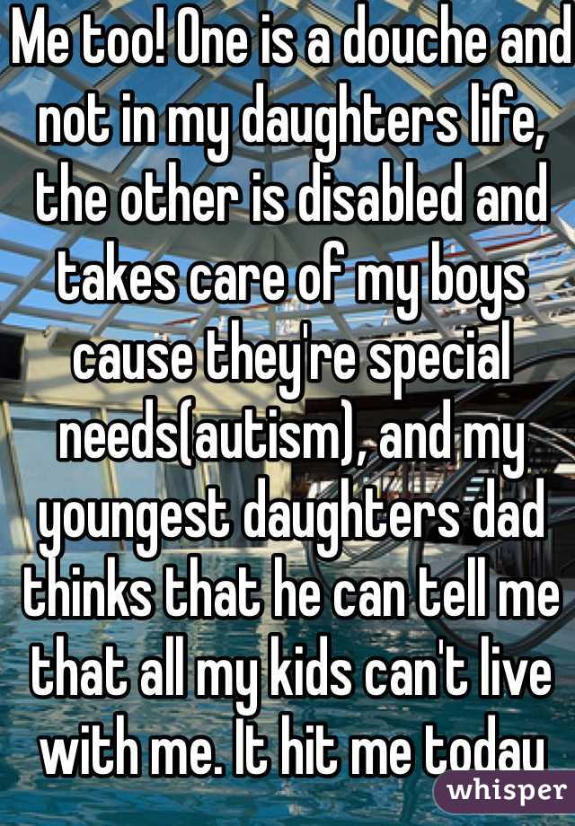 Me too! One is a douche and not in my daughters life, the other is disabled and takes care of my boys cause they're special needs(autism), and my youngest daughters dad thinks that he can tell me that all my kids can't live with me. It hit me today that I breaded with morons  