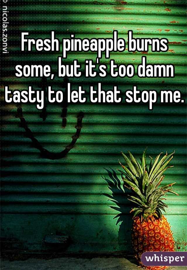 Fresh pineapple burns some, but it's too damn tasty to let that stop me. 