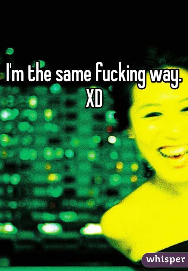 I'm the same fucking way. XD