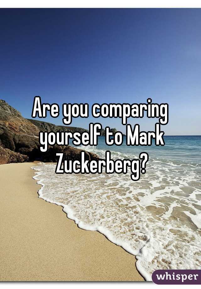 Are you comparing yourself to Mark Zuckerberg?