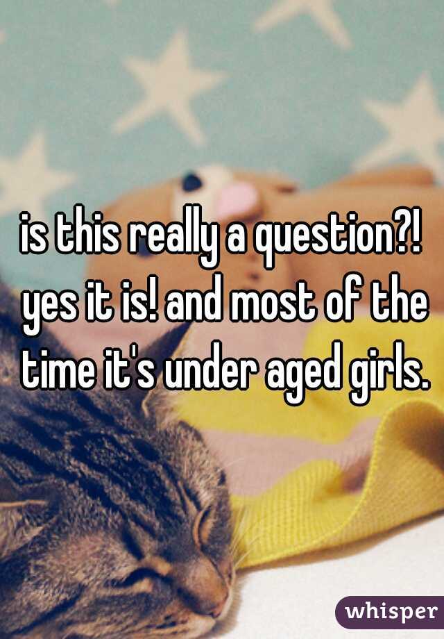 is this really a question?! yes it is! and most of the time it's under aged girls.