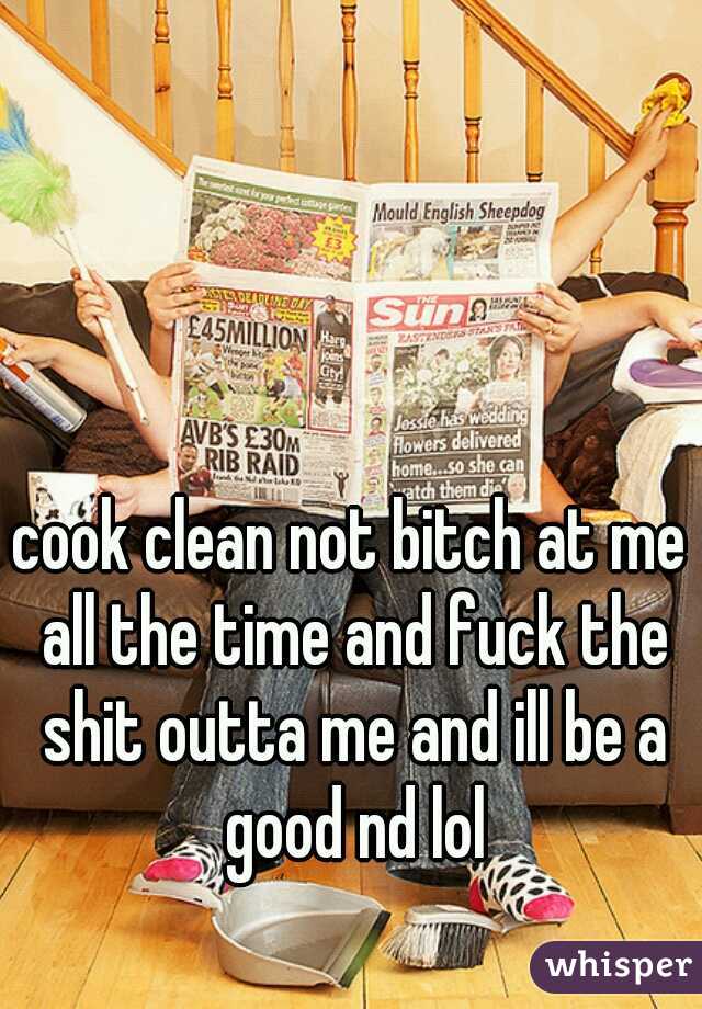 cook clean not bitch at me all the time and fuck the shit outta me and ill be a good nd lol