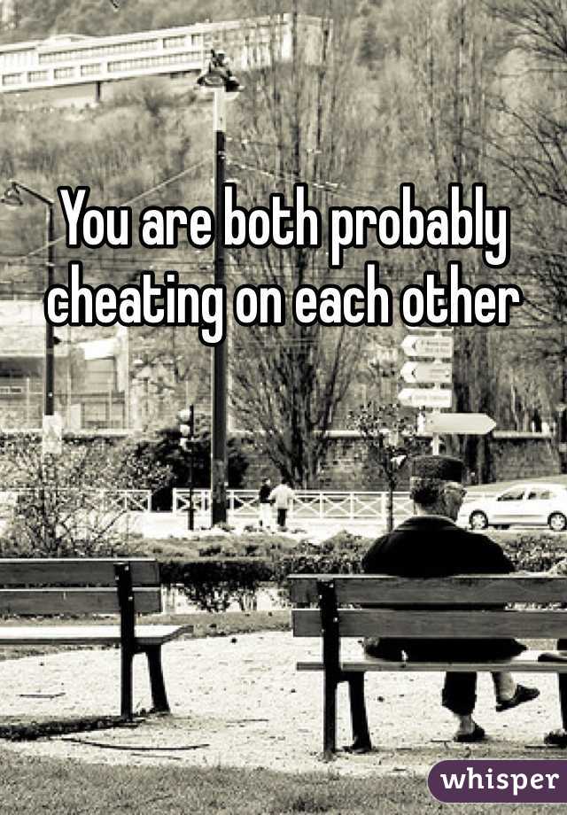 You are both probably cheating on each other