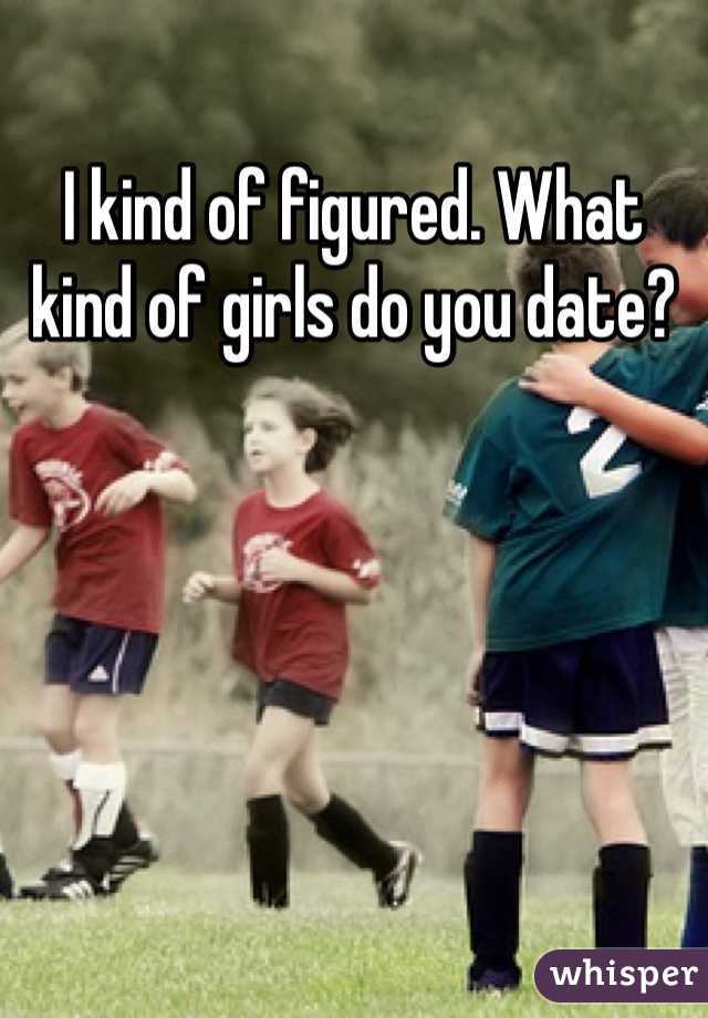 I kind of figured. What kind of girls do you date?