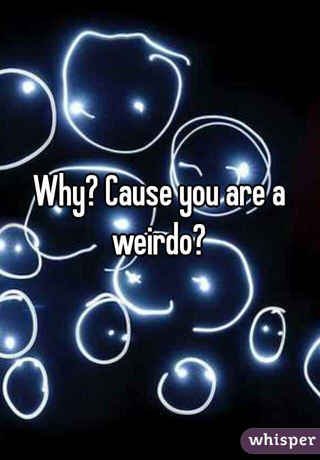 Why? Cause you are a weirdo? 