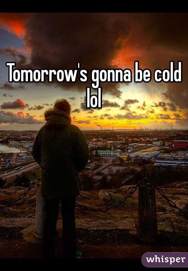Tomorrow's gonna be cold lol
