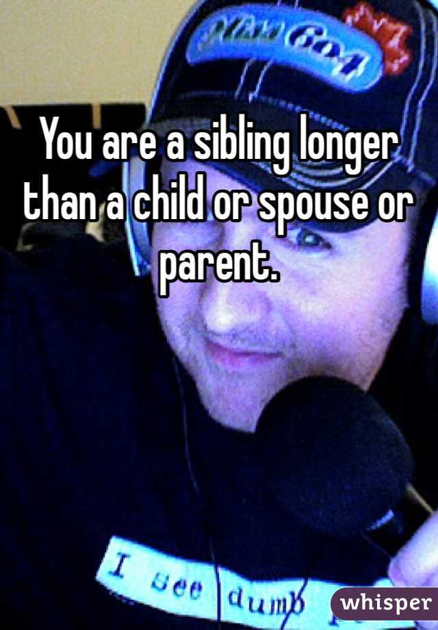 You are a sibling longer than a child or spouse or parent.