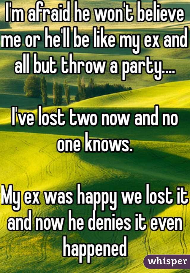 I'm afraid he won't believe me or he'll be like my ex and all but throw a party.... 

I've lost two now and no one knows. 

My ex was happy we lost it and now he denies it even happened 