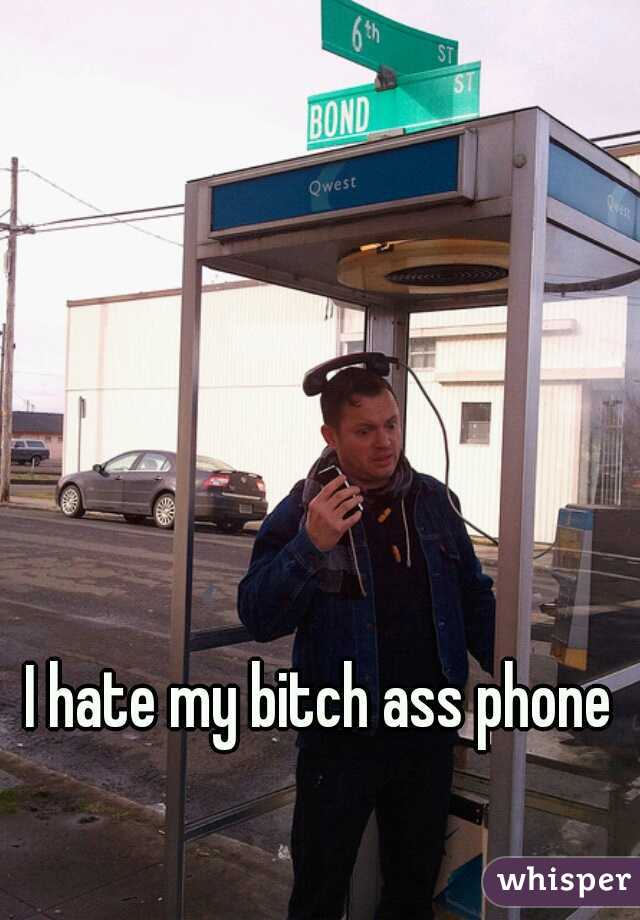 I hate my bitch ass phone