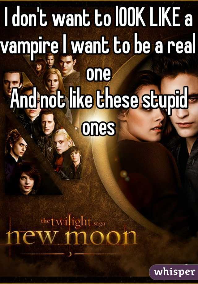I don't want to lOOK LIKE a vampire I want to be a real one
And not like these stupid ones