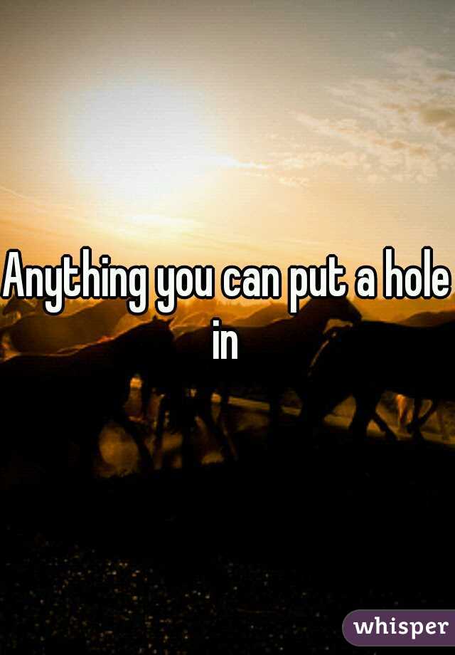 Anything you can put a hole in 