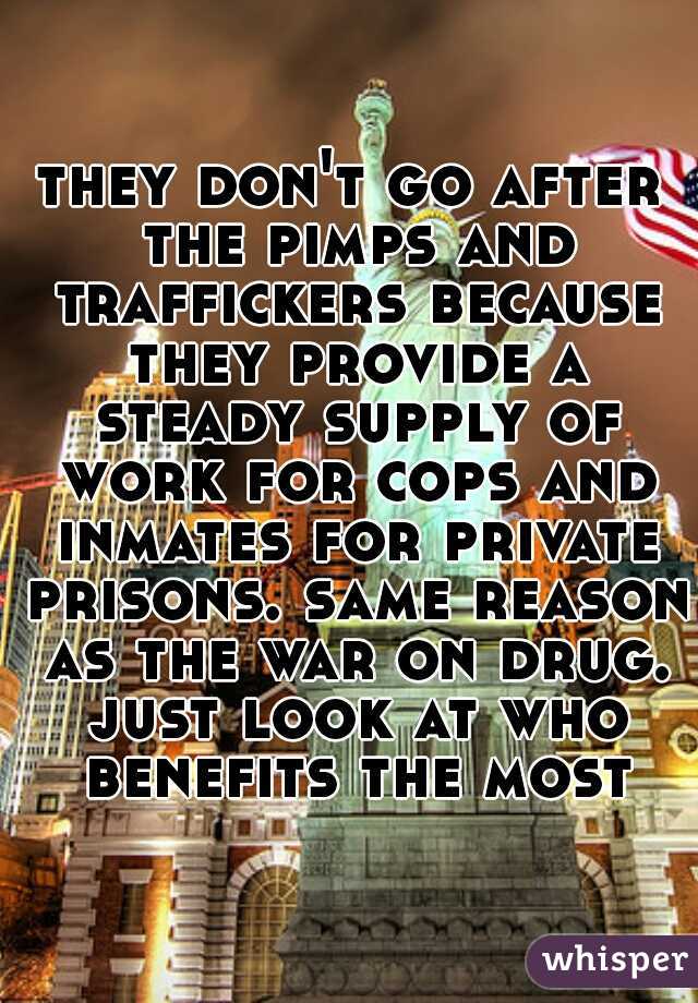 they don't go after the pimps and traffickers because they provide a steady supply of work for cops and inmates for private prisons. same reason as the war on drug. just look at who benefits the most.