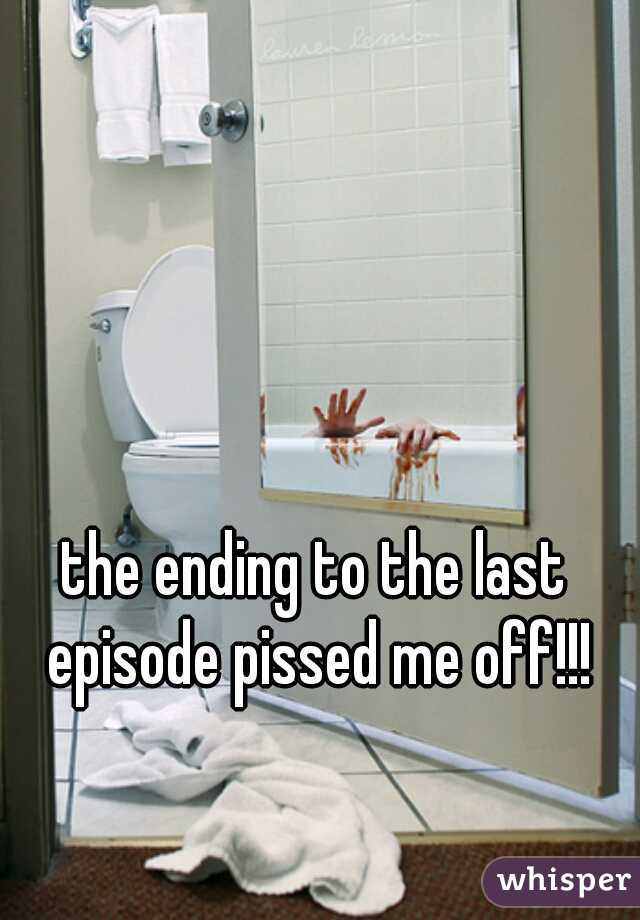 the ending to the last episode pissed me off!!!