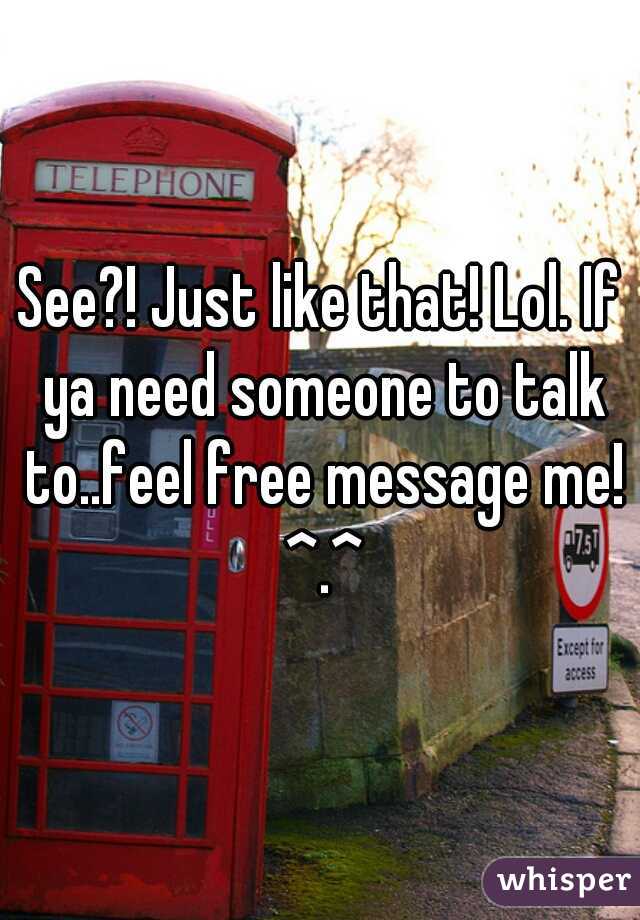 See?! Just like that! Lol. If ya need someone to talk to..feel free message me! ^.^