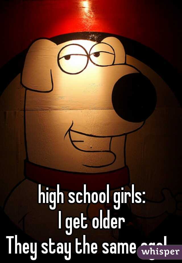 high school girls:
I get older
They stay the same age!   