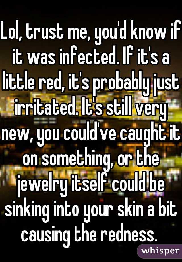 Lol, trust me, you'd know if it was infected. If it's a little red, it's probably just irritated. It's still very new, you could've caught it on something, or the jewelry itself could be sinking into your skin a bit causing the redness. 