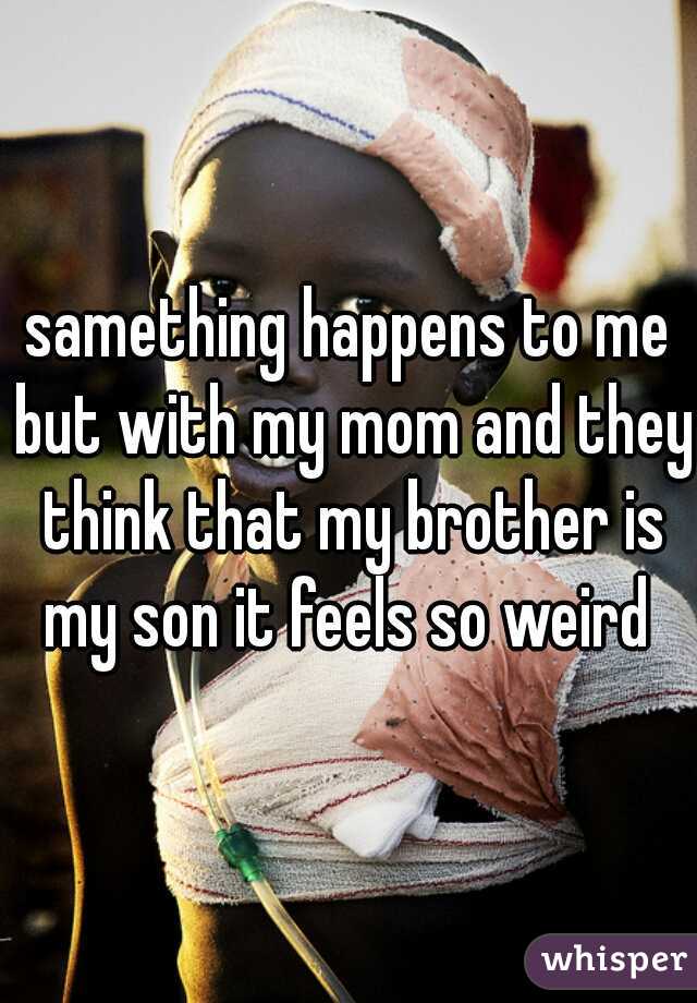 samething happens to me but with my mom and they think that my brother is my son it feels so weird 