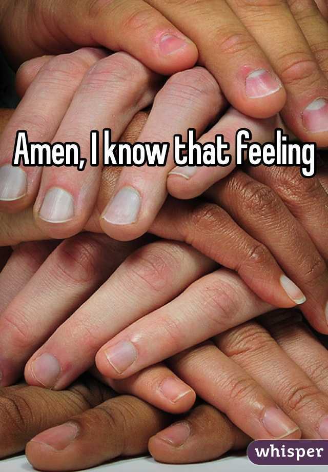 Amen, I know that feeling