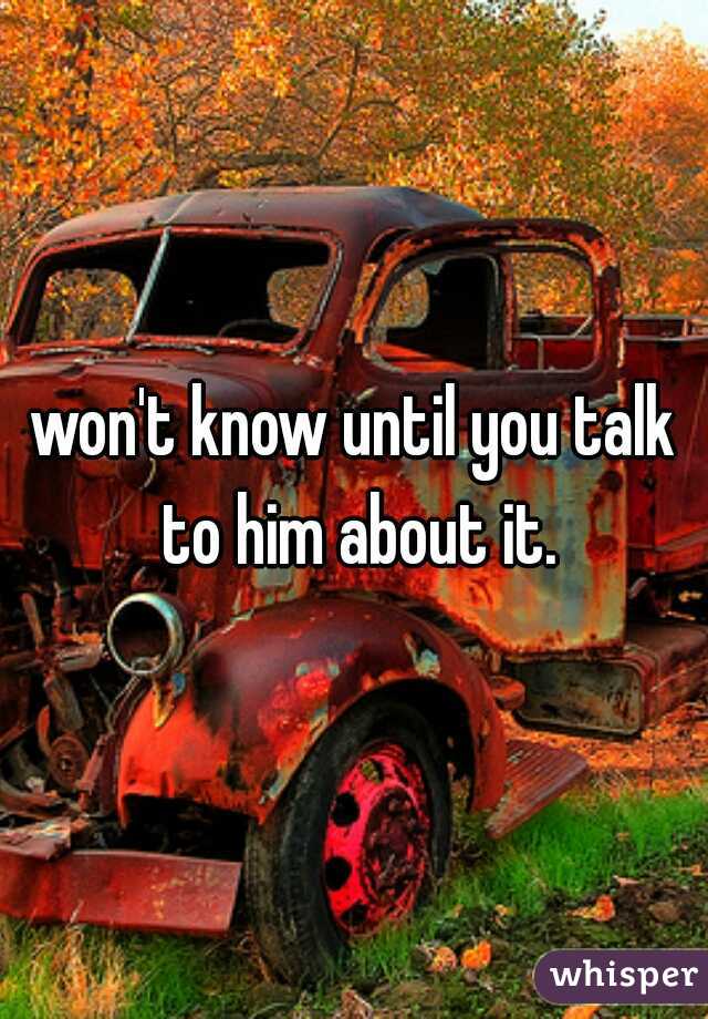 won't know until you talk to him about it.