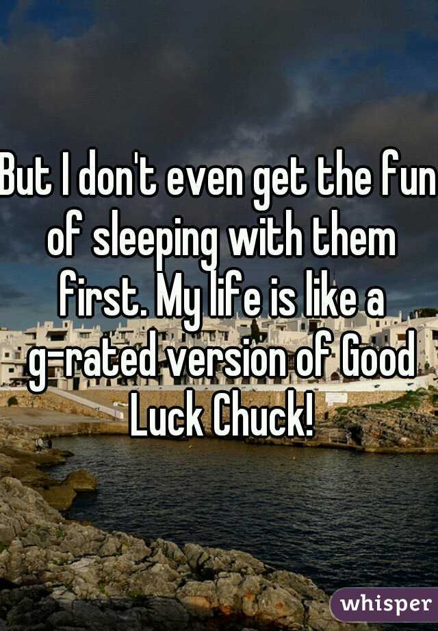 But I don't even get the fun of sleeping with them first. My life is like a g-rated version of Good Luck Chuck!