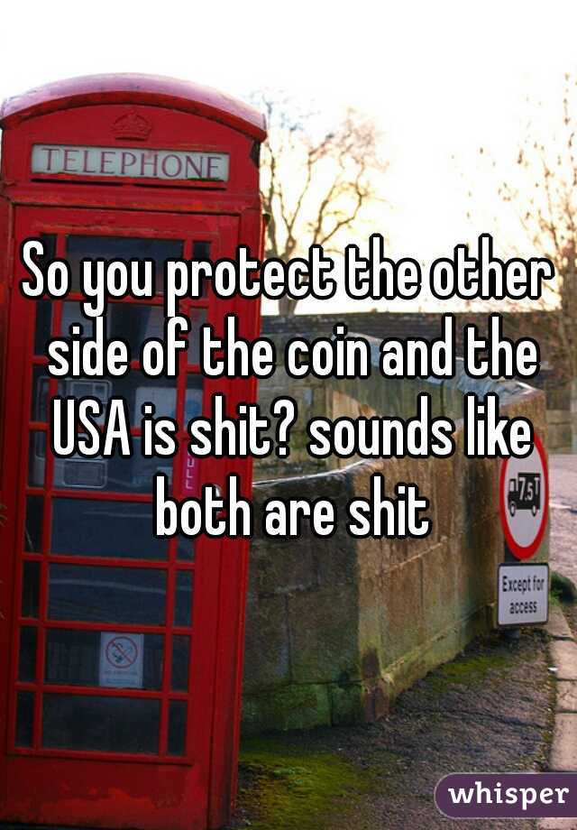 So you protect the other side of the coin and the USA is shit? sounds like both are shit