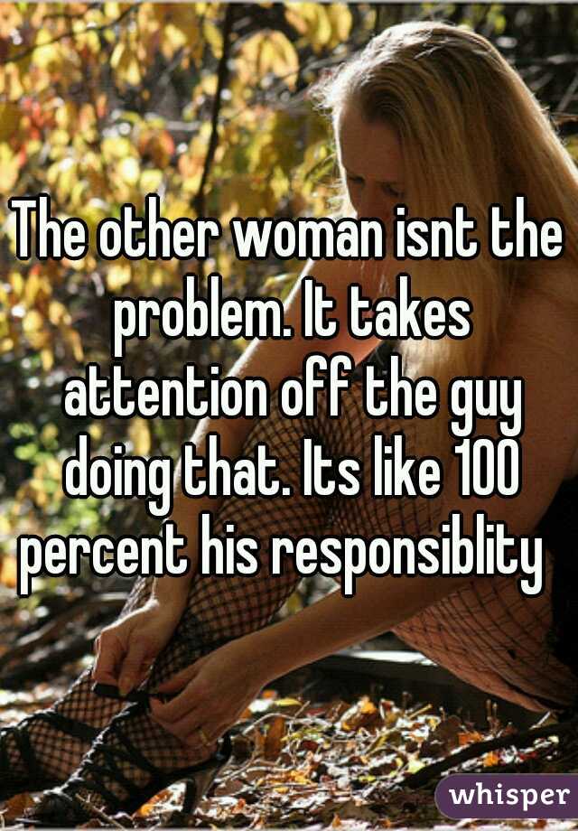 The other woman isnt the problem. It takes attention off the guy doing that. Its like 100 percent his responsiblity  