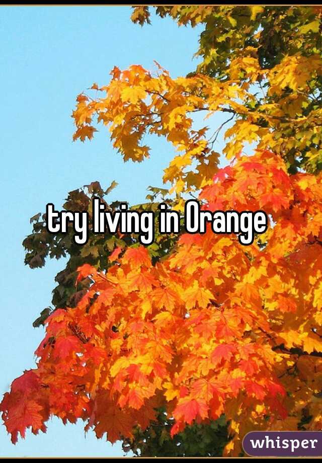 try living in Orange 