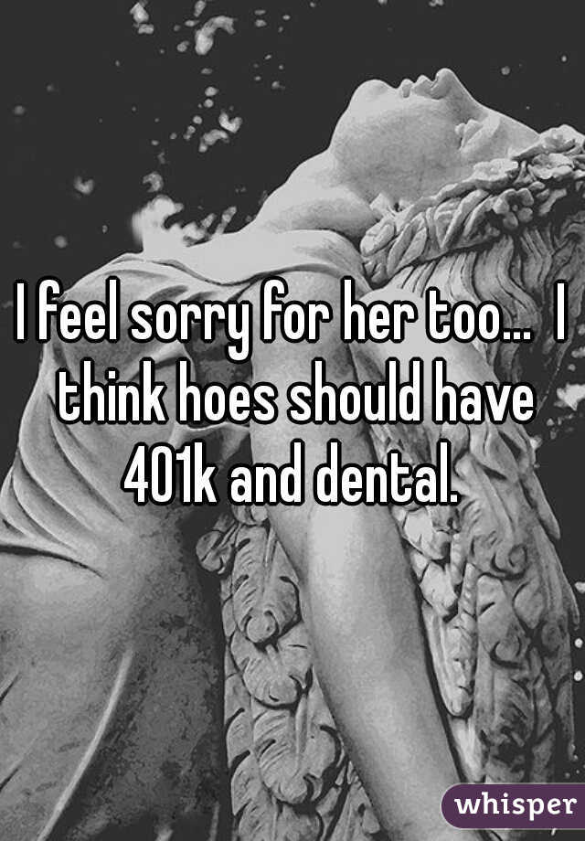 I feel sorry for her too...  I think hoes should have 401k and dental. 