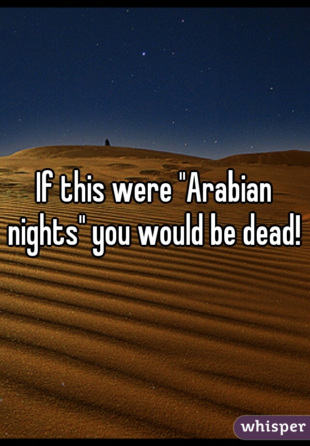 If this were "Arabian nights" you would be dead! 