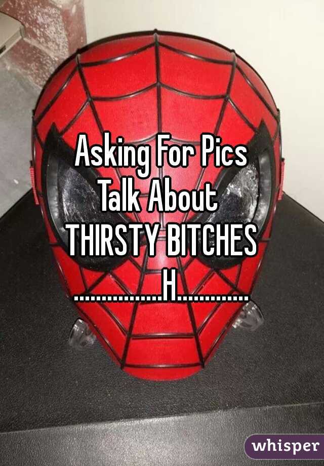 Asking For Pics
Talk About 

THIRSTY BITCHES
................H.............
