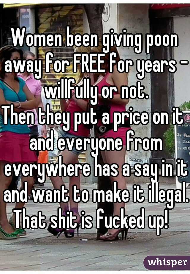 Women been giving poon away for FREE for years - willfully or not.
Then they put a price on it  and everyone from everywhere has a say in it and want to make it illegal.
That shit is fucked up!  