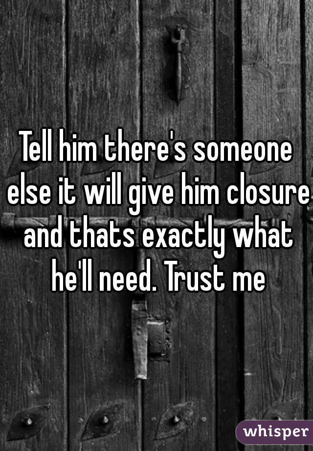 Tell him there's someone else it will give him closure and thats exactly what he'll need. Trust me