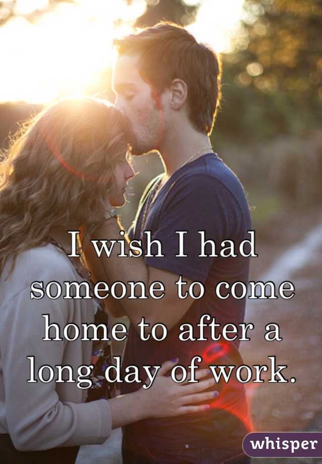 I wish I had someone to come home to after a long day of work. 