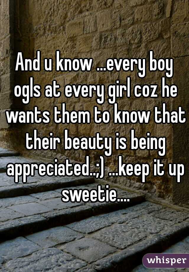And u know ...every boy ogls at every girl coz he wants them to know that their beauty is being appreciated..;) ...keep it up sweetie....
