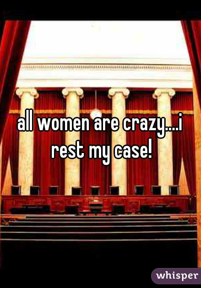 all women are crazy....i rest my case!