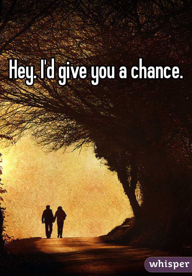 Hey. I'd give you a chance.