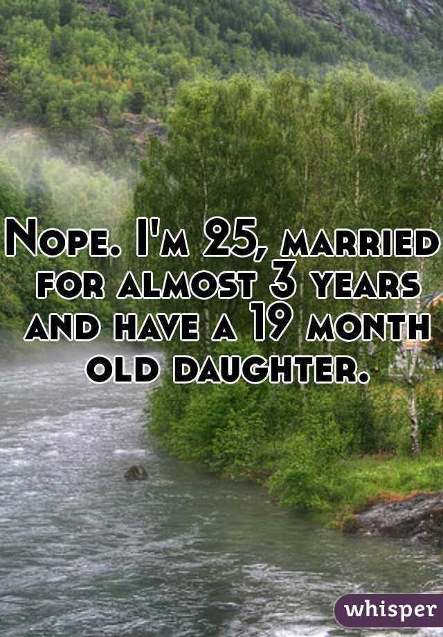 Nope. I'm 25, married for almost 3 years and have a 19 month old daughter.