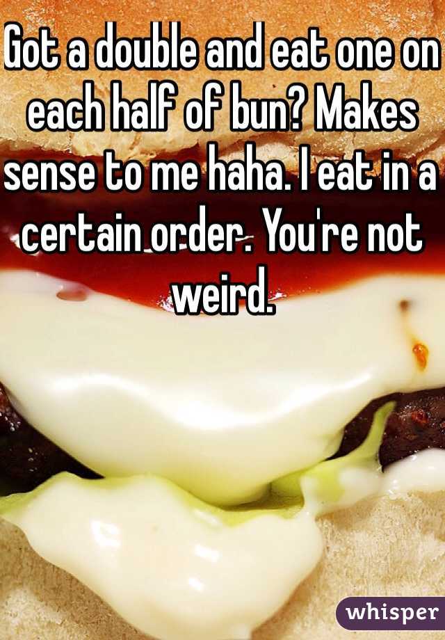 Got a double and eat one on each half of bun? Makes sense to me haha. I eat in a certain order. You're not weird. 
