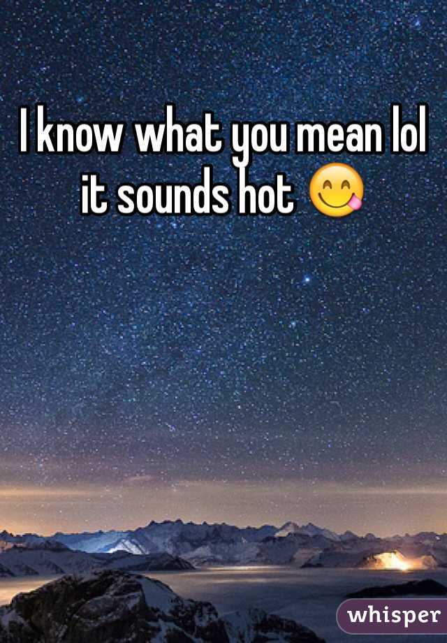 I know what you mean lol it sounds hot 😋